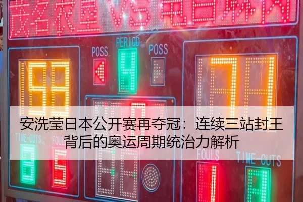 安洗莹日本公开赛再夺冠：连续三站封王背后的奥运周期统治力解析